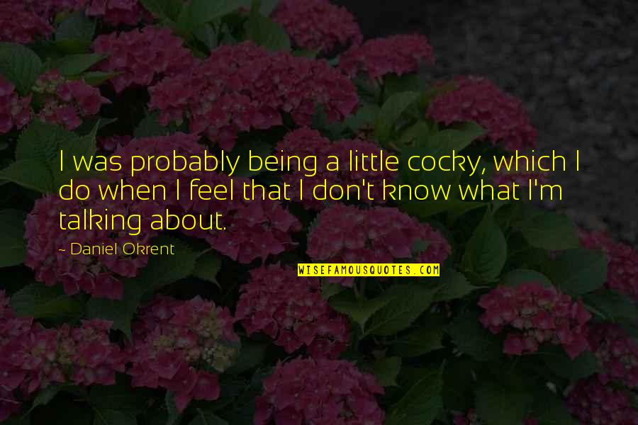 Daniel Okrent Quotes By Daniel Okrent: I was probably being a little cocky, which