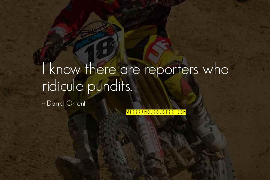 Daniel Okrent Quotes By Daniel Okrent: I know there are reporters who ridicule pundits.