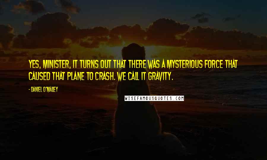 Daniel O'Malley quotes: Yes, Minister, it turns out that there was a mysterious force that caused that plane to crash. We call it gravity.