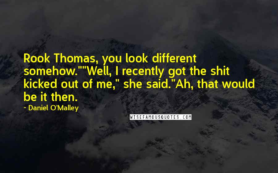 Daniel O'Malley quotes: Rook Thomas, you look different somehow.""Well, I recently got the shit kicked out of me," she said."Ah, that would be it then.