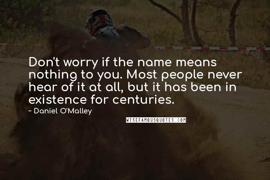 Daniel O'Malley quotes: Don't worry if the name means nothing to you. Most people never hear of it at all, but it has been in existence for centuries.