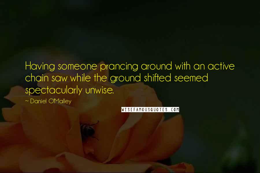 Daniel O'Malley quotes: Having someone prancing around with an active chain saw while the ground shifted seemed spectacularly unwise. Daniel O'Malley quotes: Having someone prancing around with an active chain saw while the ground shifted seemed spectacularly unwise.