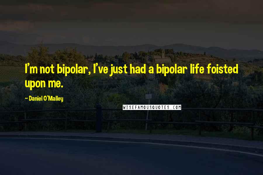 Daniel O'Malley quotes: I'm not bipolar, I've just had a bipolar life foisted upon me.