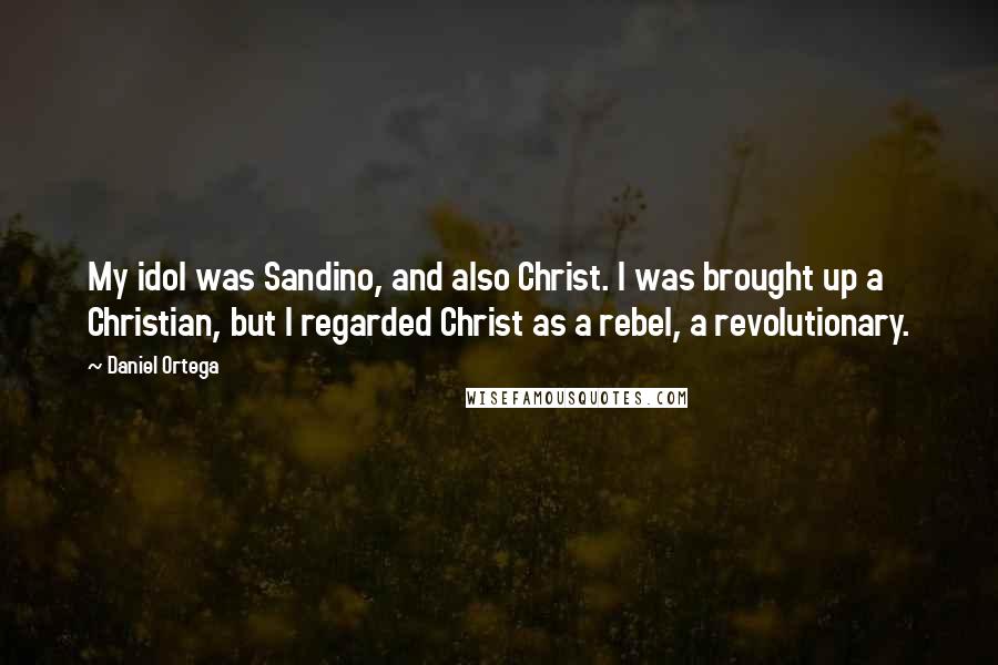 Daniel Ortega quotes: My idol was Sandino, and also Christ. I was brought up a Christian, but I regarded Christ as a rebel, a revolutionary. Daniel Ortega quotes: My idol was Sandino, and also Christ. I was brought up a Christian, but I regarded Christ as a rebel, a revolutionary.