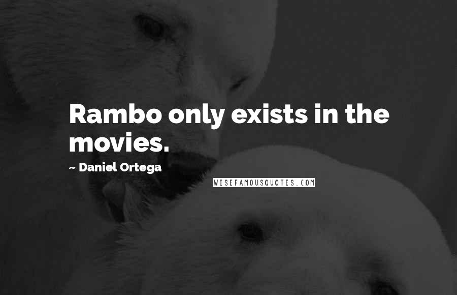 Daniel Ortega quotes: Rambo only exists in the movies.