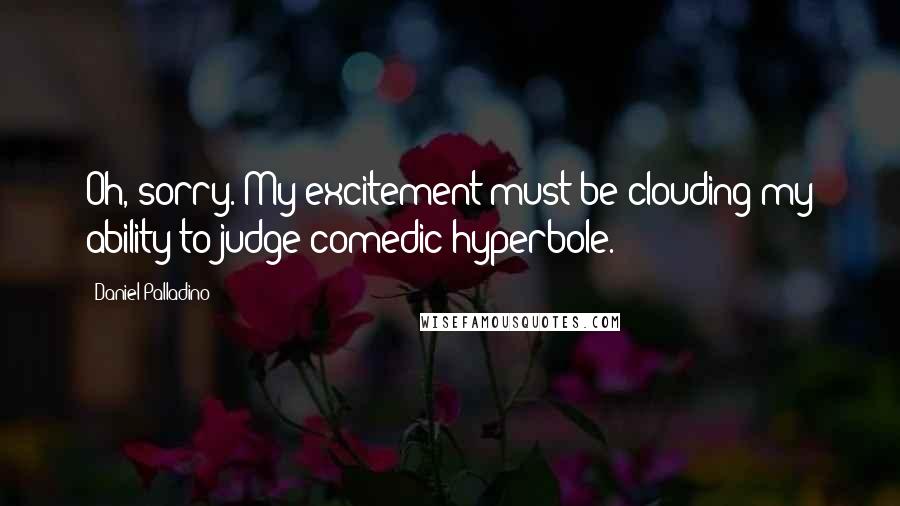 Daniel Palladino quotes: Oh, sorry. My excitement must be clouding my ability to judge comedic hyperbole.