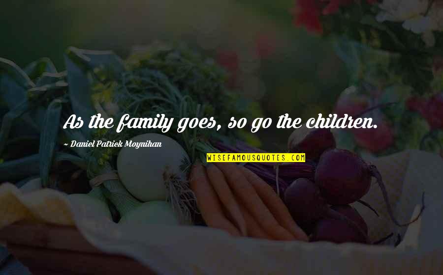 Daniel Patrick M Quotes By Daniel Patrick Moynihan: As the family goes, so go the children.