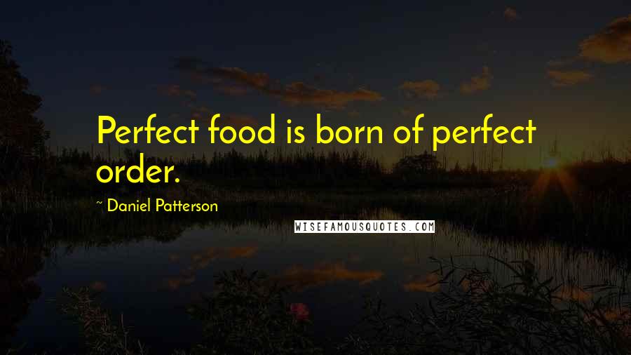 Daniel Patterson quotes: Perfect food is born of perfect order.