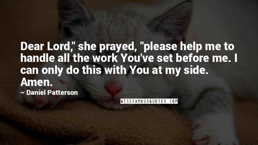 Daniel Patterson quotes: Dear Lord," she prayed, "please help me to handle all the work You've set before me. I can only do this with You at my side. Amen. Daniel Patterson quotes: Dear Lord," she prayed, "please help me to handle all the work You've set before me. I can only do this with You at my side. Amen.