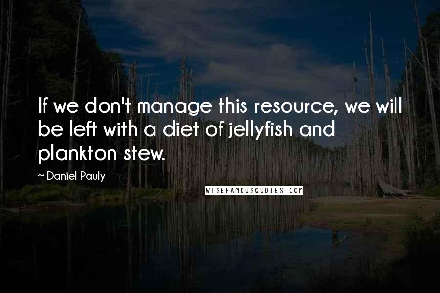 Daniel Pauly quotes: If we don't manage this resource, we will be left with a diet of jellyfish and plankton stew.