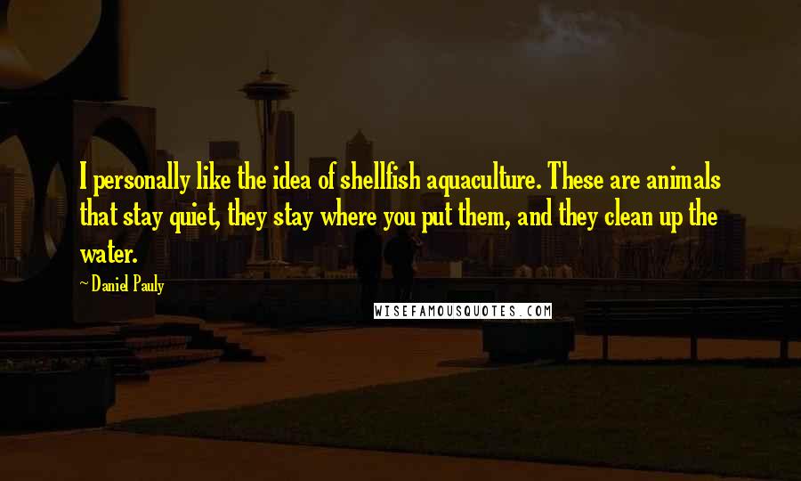 Daniel Pauly quotes: I personally like the idea of shellfish aquaculture. These are animals that stay quiet, they stay where you put them, and they clean up the water.