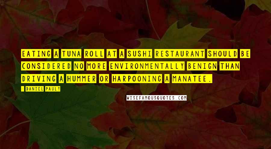 Daniel Pauly quotes: Eating a tuna roll at a sushi restaurant should be considered no more environmentally benign than driving a Hummer or harpooning a manatee.