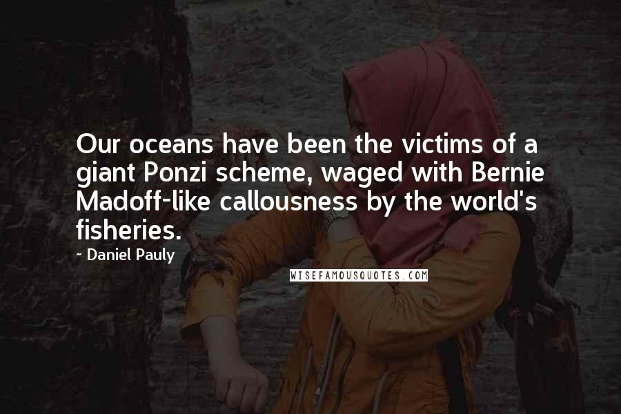 Daniel Pauly quotes: Our oceans have been the victims of a giant Ponzi scheme, waged with Bernie Madoff-like callousness by the world's fisheries.