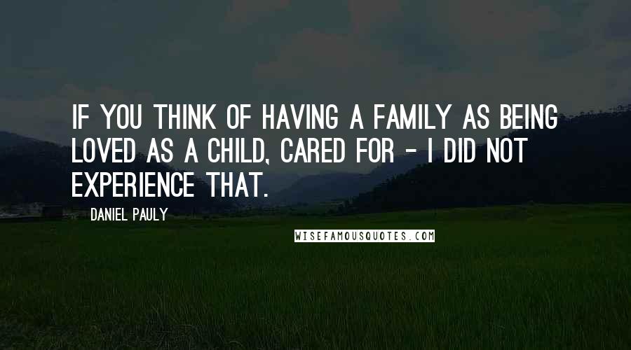 Daniel Pauly quotes: If you think of having a family as being loved as a child, cared for - I did not experience that.