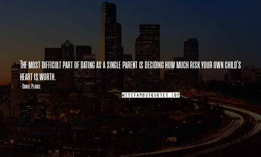 Daniel Pearce quotes: The most difficult part of dating as a single parent is deciding how much risk your own child's heart is worth.