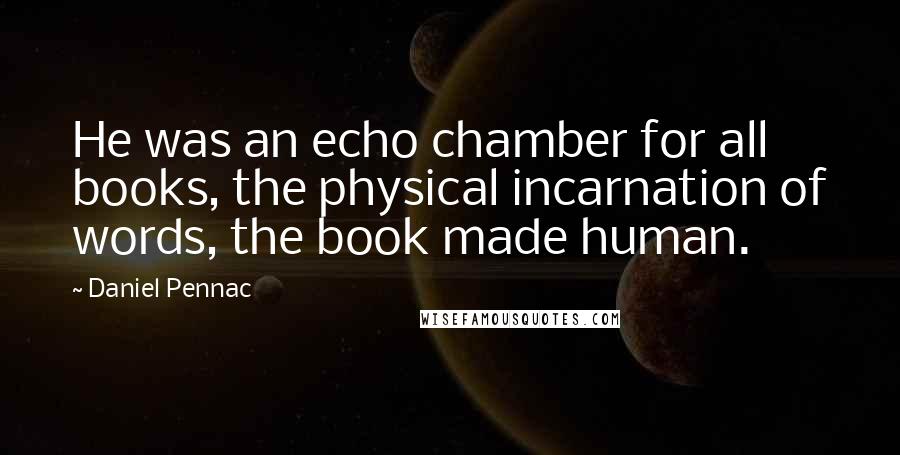 Daniel Pennac quotes: He was an echo chamber for all books, the physical incarnation of words, the book made human.
