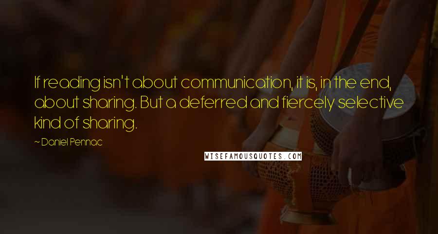 Daniel Pennac quotes: If reading isn't about communication, it is, in the end, about sharing. But a deferred and fiercely selective kind of sharing. Daniel Pennac quotes: If reading isn't about communication, it is, in the end, about sharing. But a deferred and fiercely selective kind of sharing.