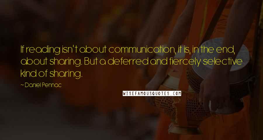 Daniel Pennac quotes: If reading isn't about communication, it is, in the end, about sharing. But a deferred and fiercely selective kind of sharing.