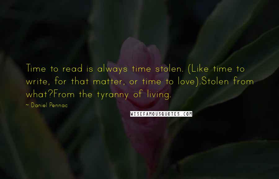 Daniel Pennac quotes: Time to read is always time stolen. (Like time to write, for that matter, or time to love).Stolen from what?From the tyranny of living.