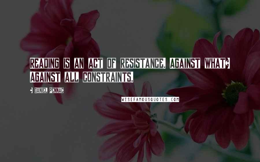 Daniel Pennac quotes: Reading is an act of resistance. Against what? Against all constraints.