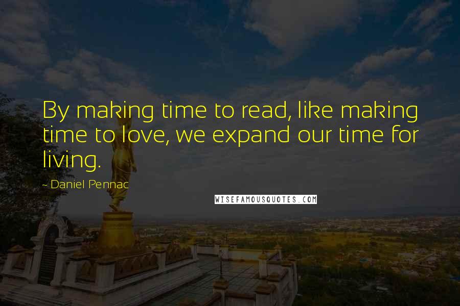 Daniel Pennac quotes: By making time to read, like making time to love, we expand our time for living.