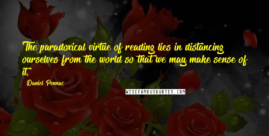 Daniel Pennac quotes: The paradoxical virtue of reading lies in distancing ourselves from the world so that we may make sense of it.
