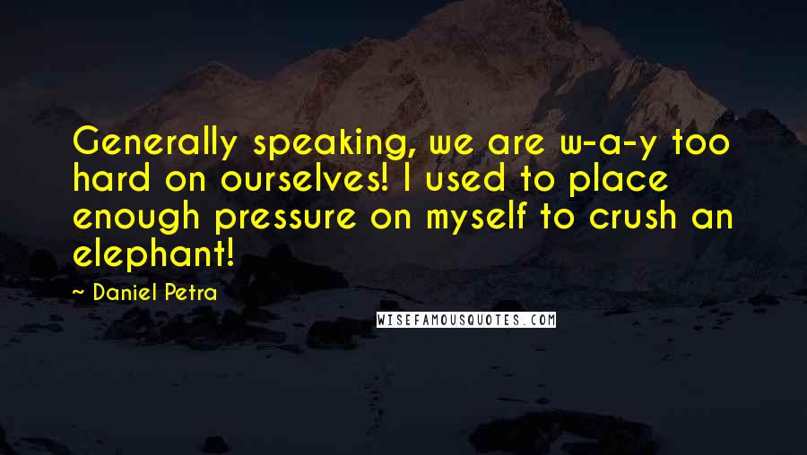 Daniel Petra quotes: Generally speaking, we are w-a-y too hard on ourselves! I used to place enough pressure on myself to crush an elephant! Daniel Petra quotes: Generally speaking, we are w-a-y too hard on ourselves! I used to place enough pressure on myself to crush an elephant!