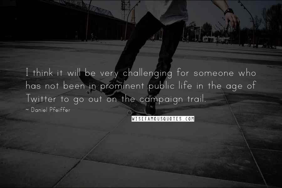 Daniel Pfeiffer quotes: I think it will be very challenging for someone who has not been in prominent public life in the age of Twitter to go out on the campaign trail. Daniel Pfeiffer quotes: I think it will be very challenging for someone who has not been in prominent public life in the age of Twitter to go out on the campaign trail.