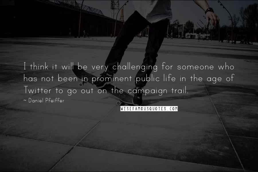 Daniel Pfeiffer quotes: I think it will be very challenging for someone who has not been in prominent public life in the age of Twitter to go out on the campaign trail.