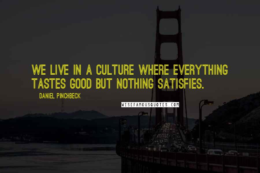 Daniel Pinchbeck quotes: We live in a culture where everything tastes good but nothing satisfies.