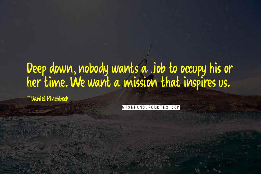 Daniel Pinchbeck quotes: Deep down, nobody wants a job to occupy his or her time. We want a mission that inspires us.