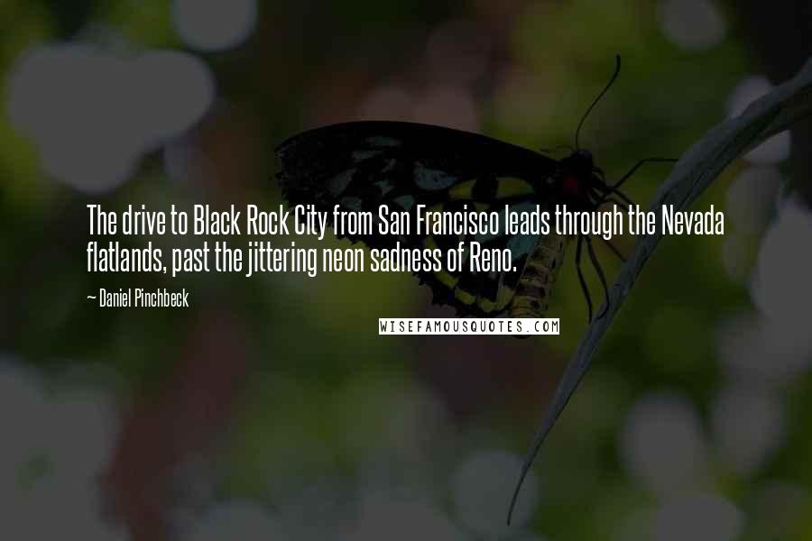 Daniel Pinchbeck quotes: The drive to Black Rock City from San Francisco leads through the Nevada flatlands, past the jittering neon sadness of Reno.