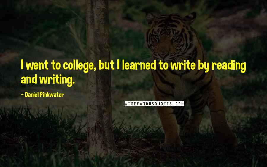 Daniel Pinkwater quotes: I went to college, but I learned to write by reading and writing.