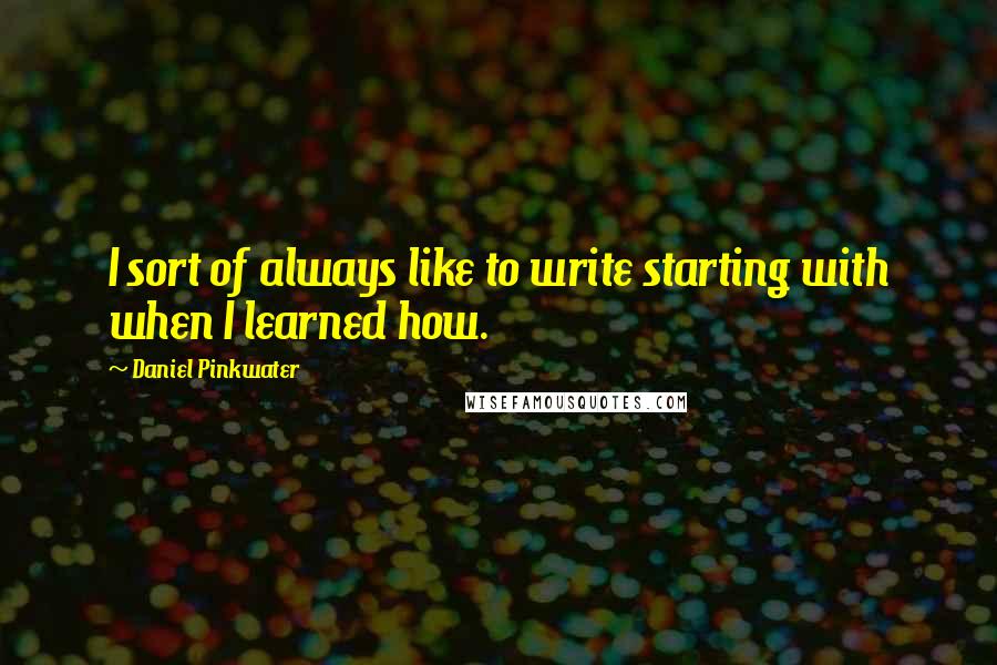 Daniel Pinkwater quotes: I sort of always like to write starting with when I learned how.