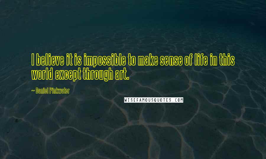 Daniel Pinkwater quotes: I believe it is impossible to make sense of life in this world except through art.