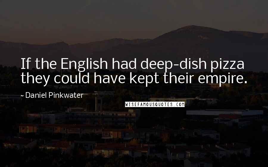 Daniel Pinkwater quotes: If the English had deep-dish pizza they could have kept their empire.