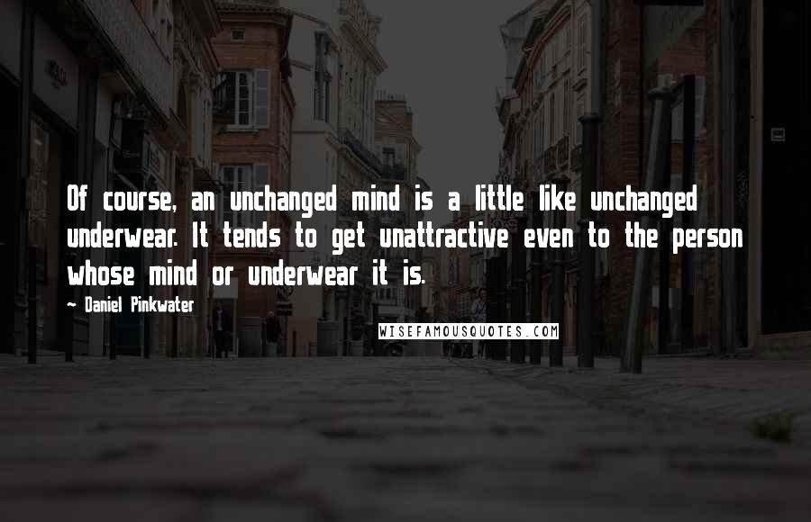 Daniel Pinkwater quotes: Of course, an unchanged mind is a little like unchanged underwear. It tends to get unattractive even to the person whose mind or underwear it is.