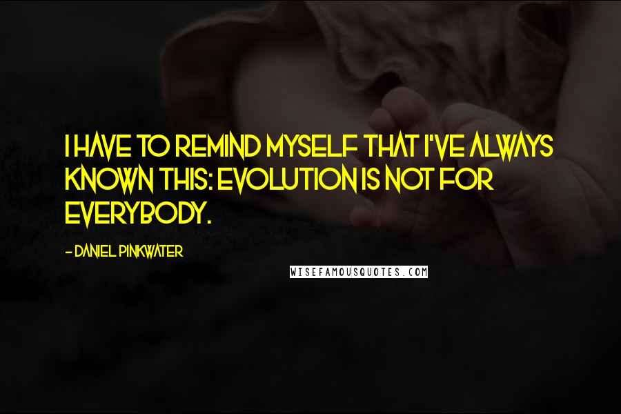 Daniel Pinkwater quotes: I have to remind myself that I've always known this: Evolution is not for everybody.