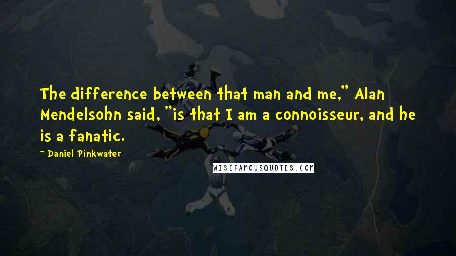 Daniel Pinkwater quotes: The difference between that man and me," Alan Mendelsohn said, "is that I am a connoisseur, and he is a fanatic.