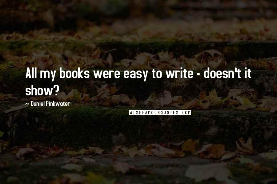 Daniel Pinkwater quotes: All my books were easy to write - doesn't it show?