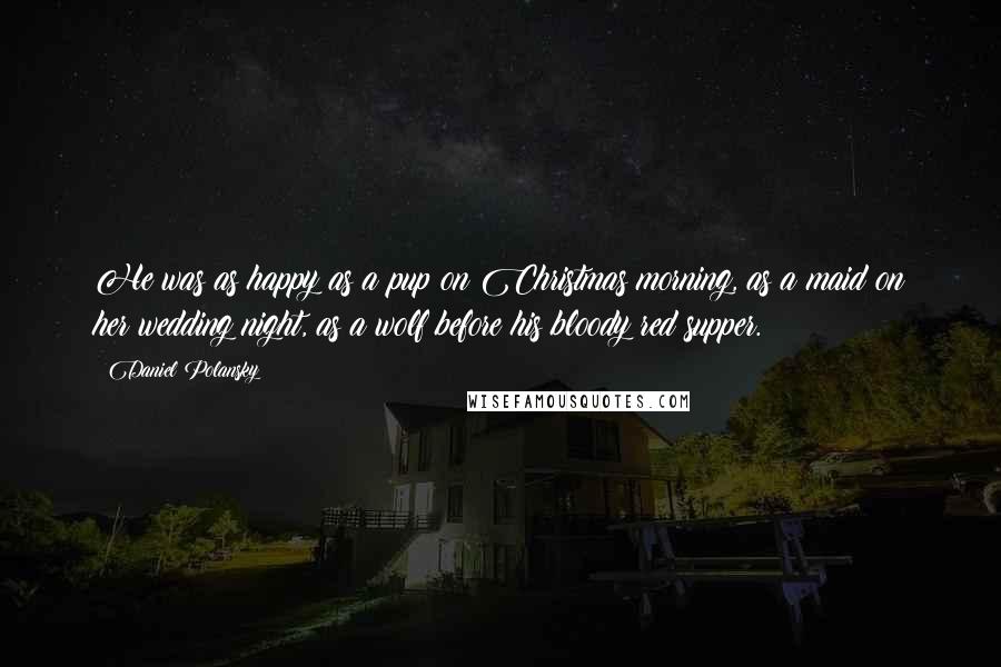 Daniel Polansky quotes: He was as happy as a pup on Christmas morning, as a maid on her wedding night, as a wolf before his bloody red supper.