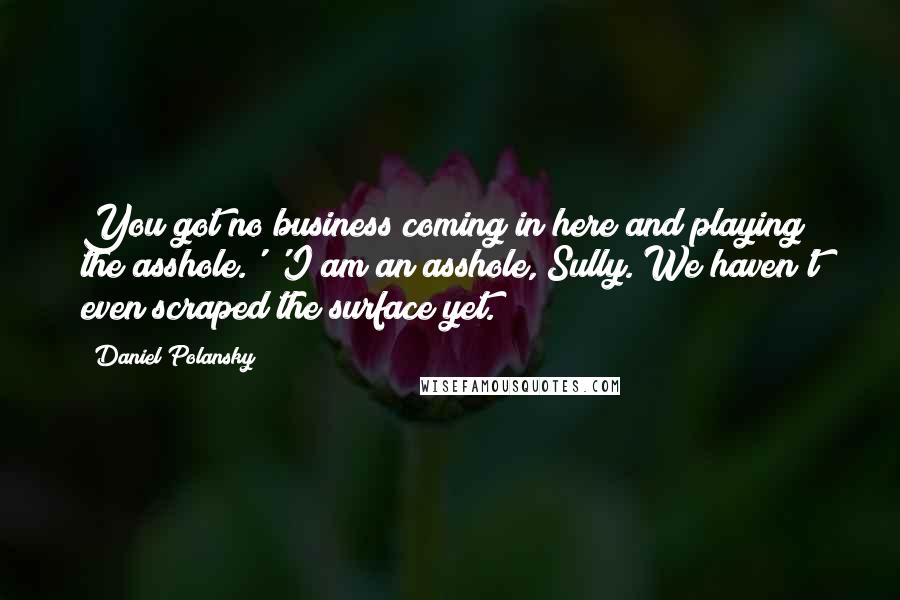 Daniel Polansky quotes: You got no business coming in here and playing the asshole.' 'I am an asshole, Sully. We haven't even scraped the surface yet.