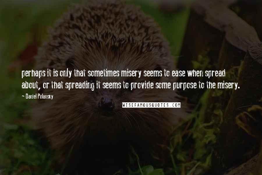Daniel Polansky quotes: perhaps it is only that sometimes misery seems to ease when spread about, or that spreading it seems to provide some purpose to the misery.