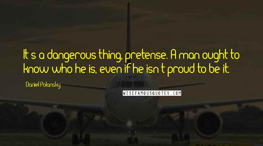 Daniel Polansky quotes: It's a dangerous thing, pretense. A man ought to know who he is, even if he isn't proud to be it.