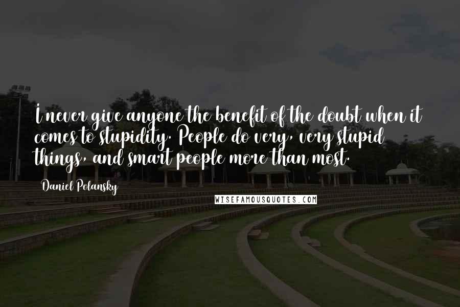 Daniel Polansky quotes: I never give anyone the benefit of the doubt when it comes to stupidity. People do very, very stupid things, and smart people more than most.