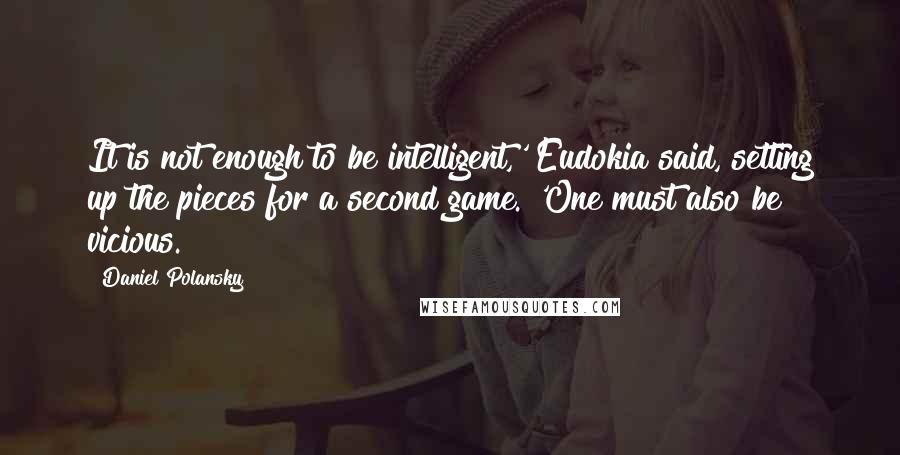 Daniel Polansky quotes: It is not enough to be intelligent,' Eudokia said, setting up the pieces for a second game. 'One must also be vicious.