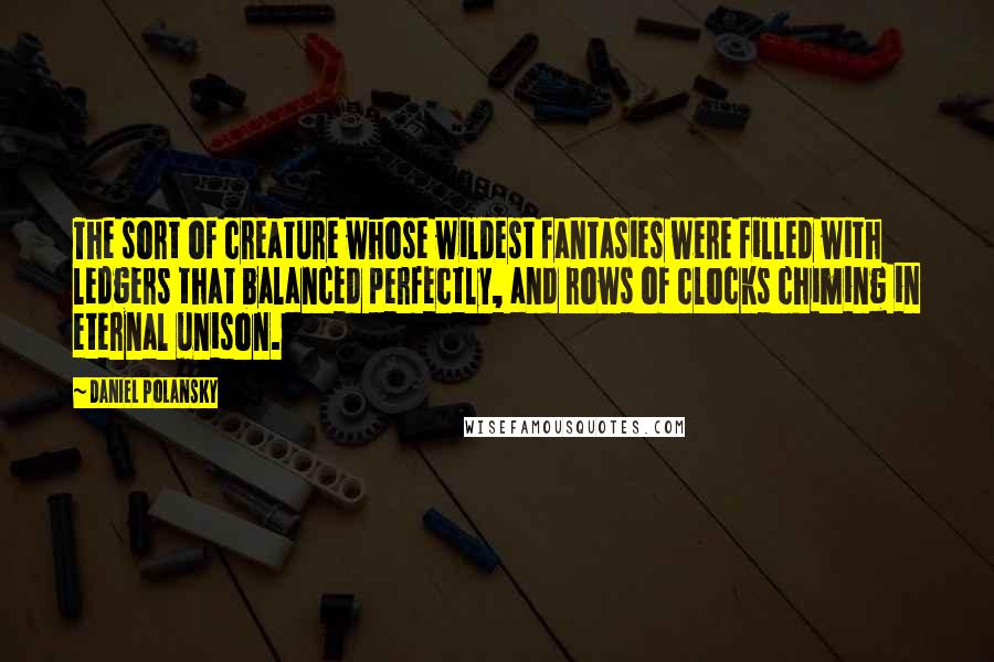 Daniel Polansky quotes: The sort of creature whose wildest fantasies were filled with ledgers that balanced perfectly, and rows of clocks chiming in eternal unison.