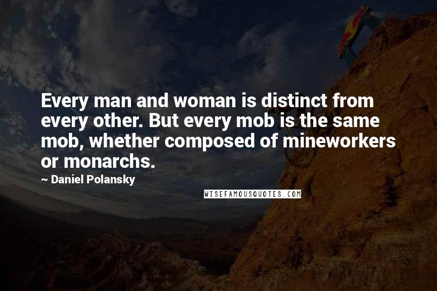 Daniel Polansky quotes: Every man and woman is distinct from every other. But every mob is the same mob, whether composed of mineworkers or monarchs.