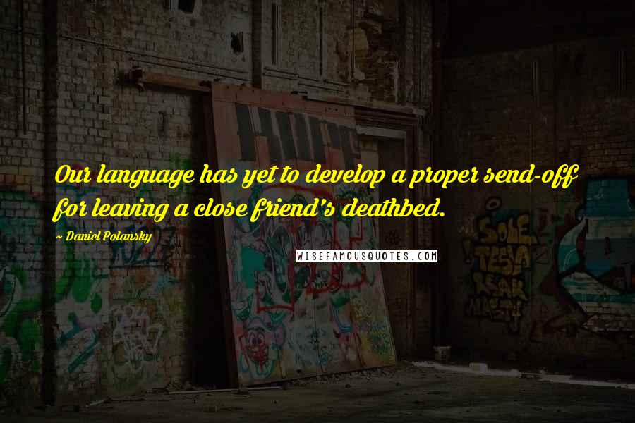 Daniel Polansky quotes: Our language has yet to develop a proper send-off for leaving a close friend's deathbed.