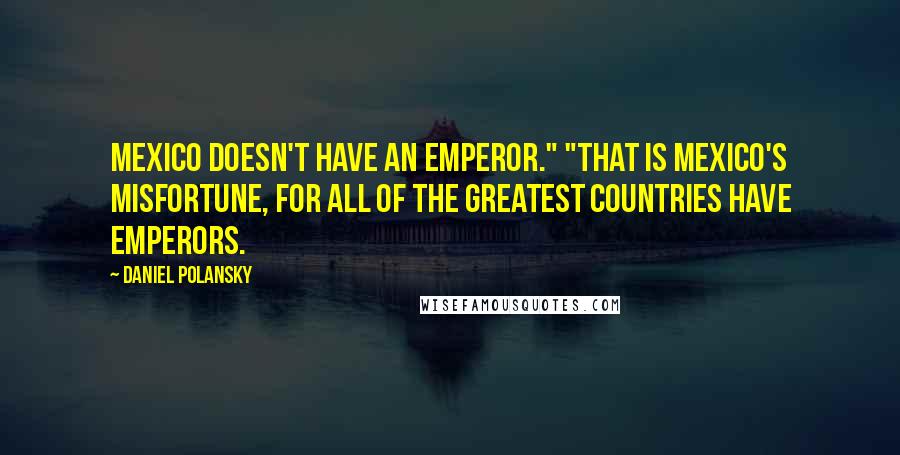 Daniel Polansky quotes: Mexico doesn't have an emperor." "That is Mexico's misfortune, for all of the greatest countries have emperors.